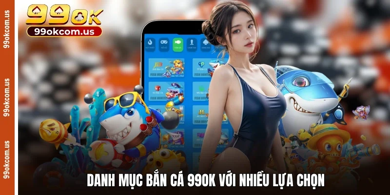 Danh mục bắn cá 99OK với nhiều lựa chọn