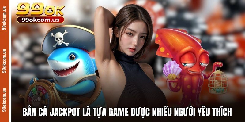 Bắn cá Jackpot là tựa game được nhiều người yêu thích