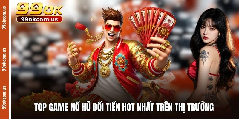 Top game nổ hũ đổi tiền hot nhất trên thị trường 